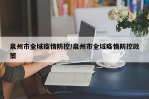 泉州市全域疫情防控/泉州市全域疫情防控政策