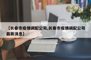 【长春市疫情调配公司,长春市疫情调配公司最新消息】