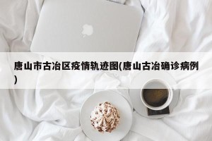 唐山市古冶区疫情轨迹图(唐山古冶确诊病例)