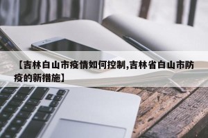 【吉林白山市疫情如何控制,吉林省白山市防疫的新措施】