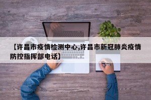 【许昌市疫情检测中心,许昌市新冠肺炎疫情防控指挥部电话】