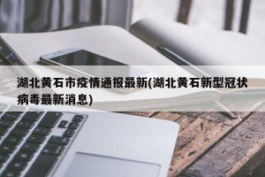湖北黄石市疫情通报最新(湖北黄石新型冠状病毒最新消息)