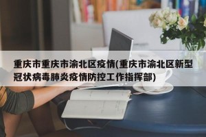 重庆市重庆市渝北区疫情(重庆市渝北区新型冠状病毒肺炎疫情防控工作指挥部)