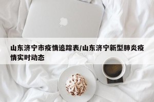 山东济宁市疫情追踪表/山东济宁新型肺炎疫情实时动态
