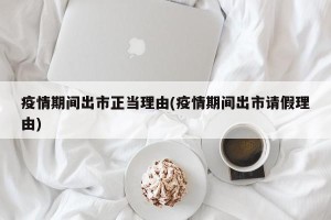 疫情期间出市正当理由(疫情期间出市请假理由)