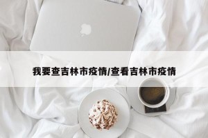 我要查吉林市疫情/查看吉林市疫情