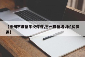 【惠州市疫情学校停课,惠州疫情培训机构停课】