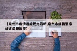 【泉州市疫情酒席规定最新,泉州市疫情酒席规定最新政策】