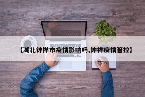 【湖北钟祥市疫情影响吗,钟祥疫情管控】