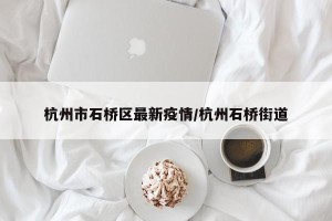 杭州市石桥区最新疫情/杭州石桥街道