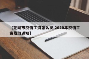 【芜湖市疫情工资怎么发,2020年疫情工资发放通知】