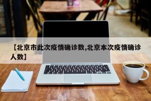 【北京市此次疫情确诊数,北京本次疫情确诊人数】