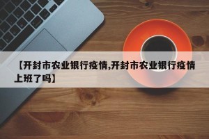【开封市农业银行疫情,开封市农业银行疫情上班了吗】