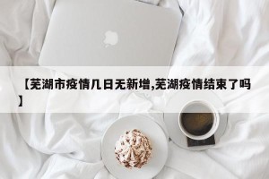 【芜湖市疫情几日无新增,芜湖疫情结束了吗】