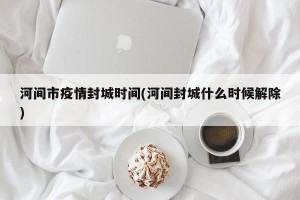 河间市疫情封城时间(河间封城什么时候解除)