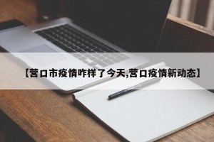 【营口市疫情咋样了今天,营口疫情新动态】