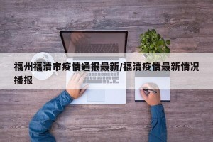 福州福清市疫情通报最新/福清疫情最新情况播报