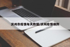 滨州市疫情每天数据/滨州疫情病例