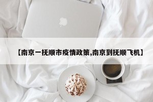 【南京一抚顺市疫情政策,南京到抚顺飞机】
