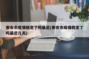 泰安市疫情稳定了吗最近(泰安市疫情稳定了吗最近几天)