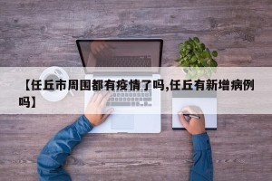 【任丘市周围都有疫情了吗,任丘有新增病例吗】