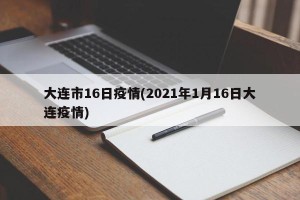大连市16日疫情(2021年1月16日大连疫情)