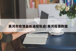 黑河市疫情最新通报轨迹/黑河疫情数据