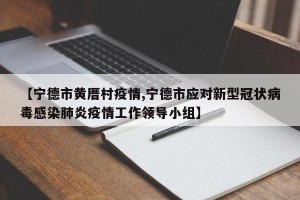 【宁德市黄厝村疫情,宁德市应对新型冠状病毒感染肺炎疫情工作领导小组】