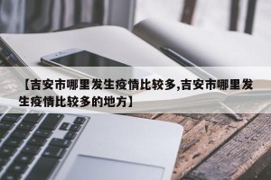 【吉安市哪里发生疫情比较多,吉安市哪里发生疫情比较多的地方】