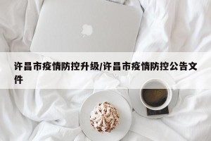 许昌市疫情防控升级/许昌市疫情防控公告文件