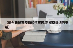 【郑州新郑市疫情如何查询,新郑疫情询问电话】