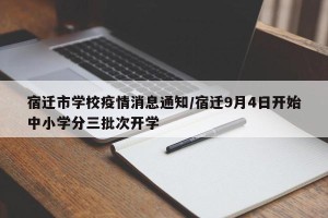 宿迁市学校疫情消息通知/宿迁9月4日开始中小学分三批次开学