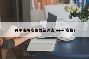 兴平市防疫情最新通告(兴平 疫情)