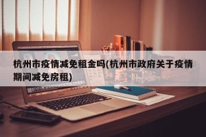 杭州市疫情减免租金吗(杭州市政府关于疫情期间减免房租)