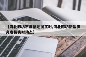 【河北廊坊市疫情地图实时,河北廊坊新型肺炎疫情实时动态】