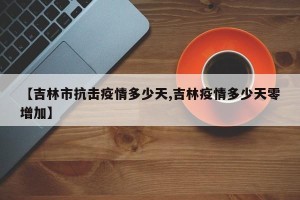 【吉林市抗击疫情多少天,吉林疫情多少天零增加】