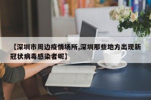 【深圳市周边疫情场所,深圳那些地方出现新冠状病毒感染者呢】