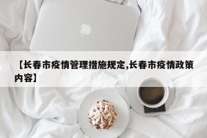 【长春市疫情管理措施规定,长春市疫情政策内容】