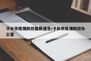 子长市疫情防控最新通告/子长市疫情防控办公室