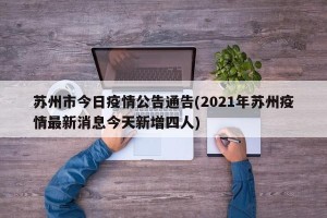 苏州市今日疫情公告通告(2021年苏州疫情最新消息今天新增四人)