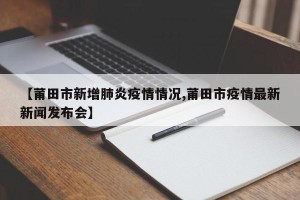 【莆田市新增肺炎疫情情况,莆田市疫情最新新闻发布会】