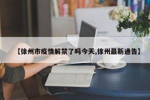 【徐州市疫情解禁了吗今天,徐州最新通告】