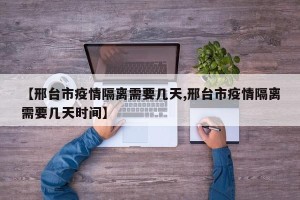 【邢台市疫情隔离需要几天,邢台市疫情隔离需要几天时间】
