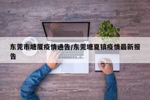 东莞市塘厦疫情通告/东莞塘夏镇疫情最新报告