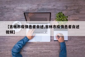 【吉林市疫情患者自述,吉林市疫情患者自述视频】