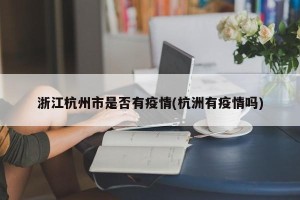 浙江杭州市是否有疫情(杭洲有疫情吗)