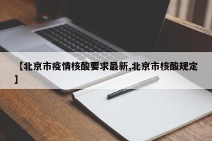 【北京市疫情核酸要求最新,北京市核酸规定】