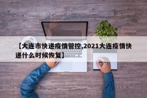 【大连市快递疫情管控,2021大连疫情快递什么时候恢复】
