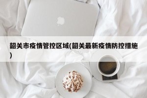 韶关市疫情管控区域(韶关最新疫情防控措施)