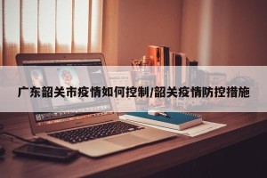 广东韶关市疫情如何控制/韶关疫情防控措施